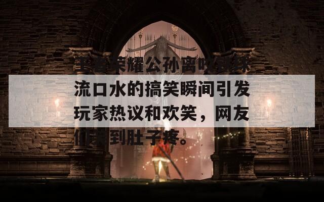 王者荣耀公孙离咬铁球流口水的搞笑瞬间引发玩家热议和欢笑，网友们笑到肚子疼。