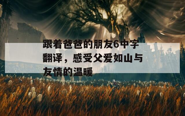 跟着爸爸的朋友6中字翻译，感受父爱如山与友情的温暖