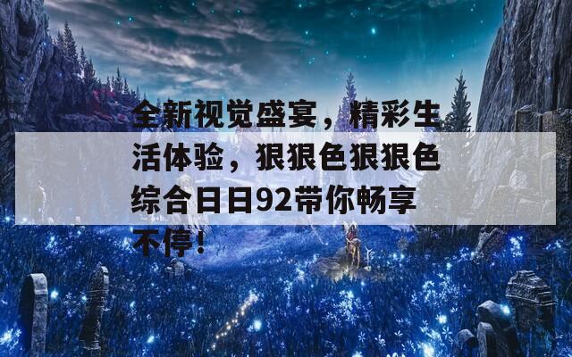 全新视觉盛宴，精彩生活体验，狠狠色狠狠色综合日日92带你畅享不停！