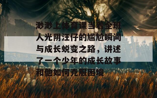 渺渺上体育课当着全班人光阴汪仔的尴尬瞬间与成长蜕变之路，讲述了一个少年的成长故事和他如何克服困境