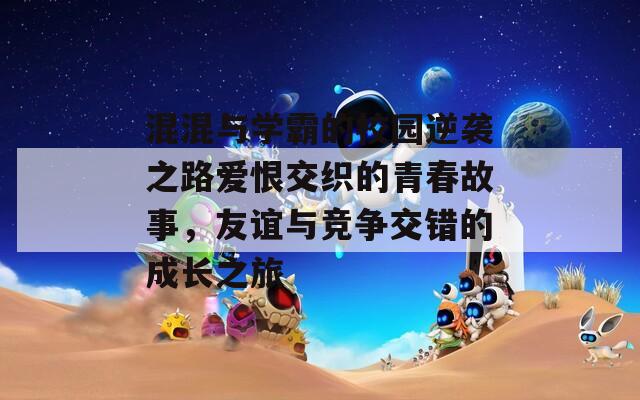 混混与学霸的校园逆袭之路爱恨交织的青春故事，友谊与竞争交错的成长之旅