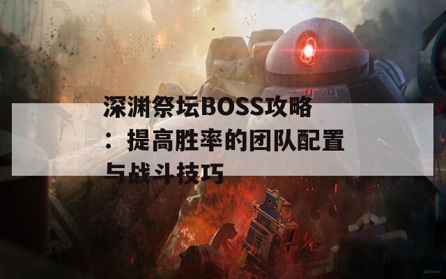 深渊祭坛BOSS攻略：提高胜率的团队配置与战斗技巧