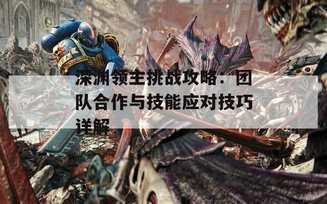 深渊领主挑战攻略：团队合作与技能应对技巧详解