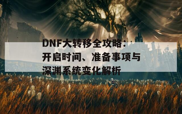 DNF大转移全攻略：开启时间、准备事项与深渊系统变化解析