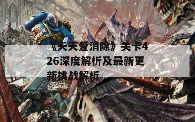 《天天爱消除》关卡426深度解析及最新更新挑战解析