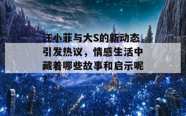 汪小菲与大S的新动态引发热议，情感生活中藏着哪些故事和启示呢？