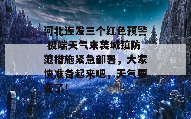 河北连发三个红色预警 极端天气来袭城镇防范措施紧急部署，大家快准备起来吧，天气要变了！