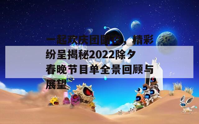 一起欢庆团圆夜，精彩纷呈揭秘2022除夕春晚节目单全景回顾与展望