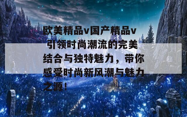 欧美精品v国产精品v 引领时尚潮流的完美结合与独特魅力，带你感受时尚新风潮与魅力之源！