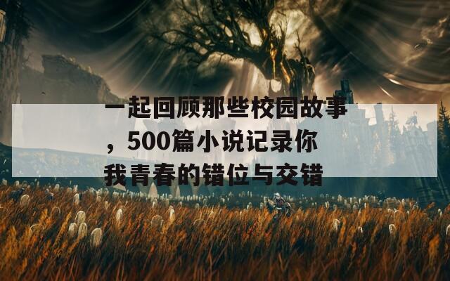 一起回顾那些校园故事，500篇小说记录你我青春的错位与交错