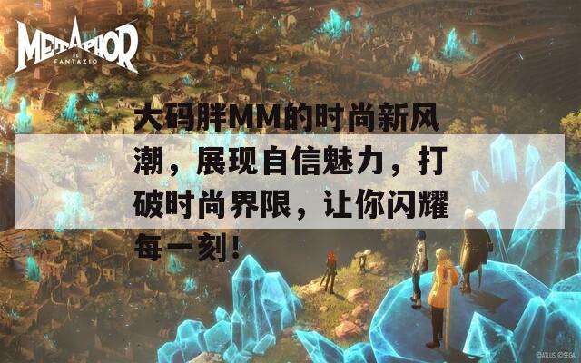 大码胖MM的时尚新风潮，展现自信魅力，打破时尚界限，让你闪耀每一刻！