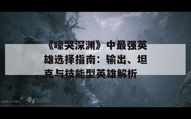 《嚎哭深渊》中最强英雄选择指南：输出、坦克与技能型英雄解析