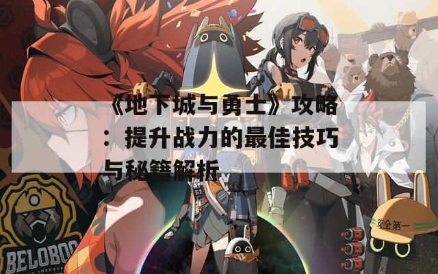 《地下城与勇士》攻略：提升战力的最佳技巧与秘籍解析