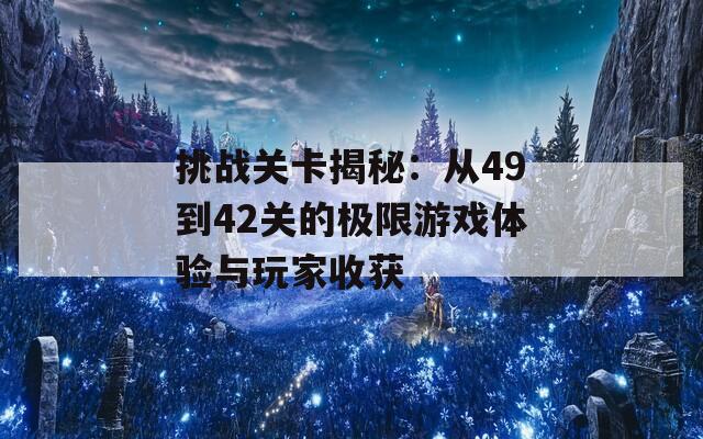 挑战关卡揭秘：从49到42关的极限游戏体验与玩家收获