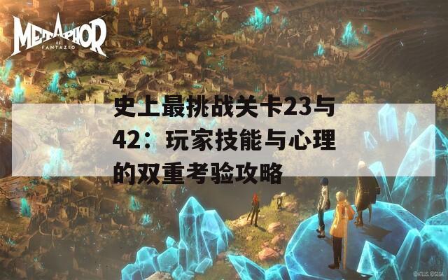 史上最挑战关卡23与42：玩家技能与心理的双重考验攻略