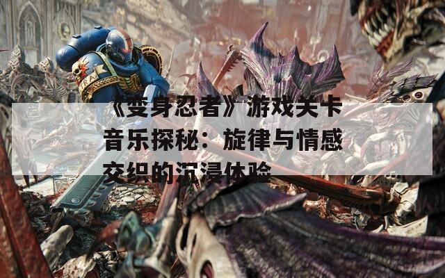 《变身忍者》游戏关卡音乐探秘：旋律与情感交织的沉浸体验