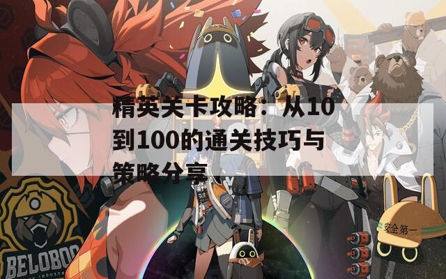 精英关卡攻略：从10到100的通关技巧与策略分享