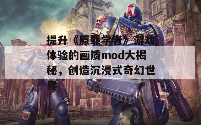 提升《原罪学者》游戏体验的画质mod大揭秘，创造沉浸式奇幻世界