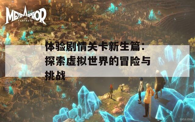 体验剧情关卡新生篇：探索虚拟世界的冒险与挑战