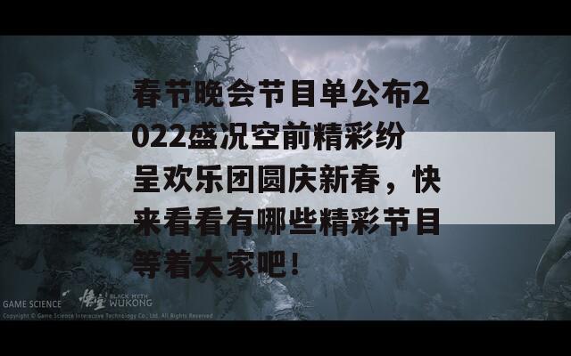 春节晚会节目单公布2022盛况空前精彩纷呈欢乐团圆庆新春，快来看看有哪些精彩节目等着大家吧！