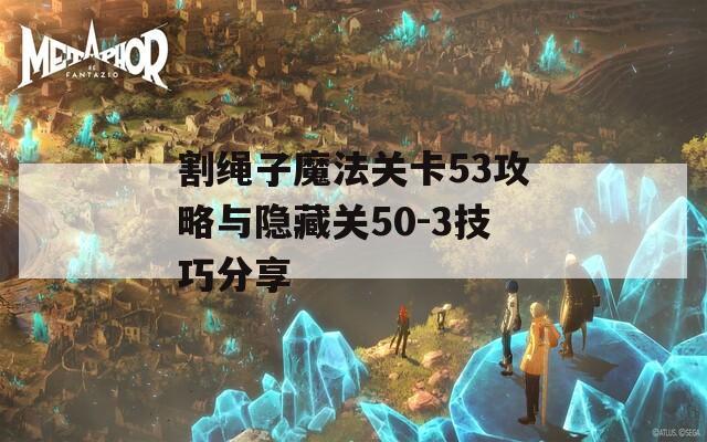 割绳子魔法关卡53攻略与隐藏关50-3技巧分享