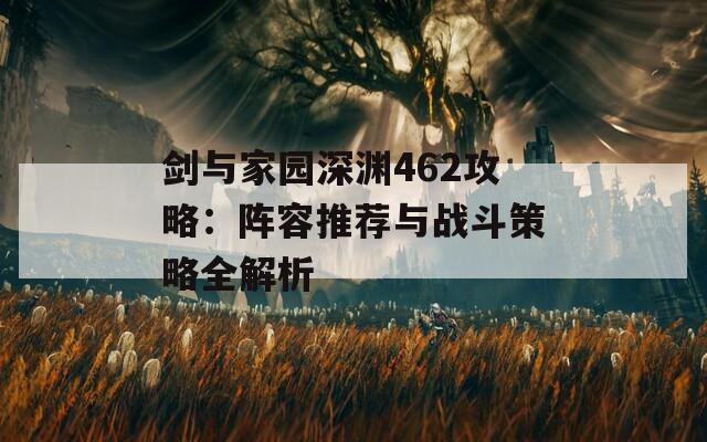 剑与家园深渊462攻略：阵容推荐与战斗策略全解析