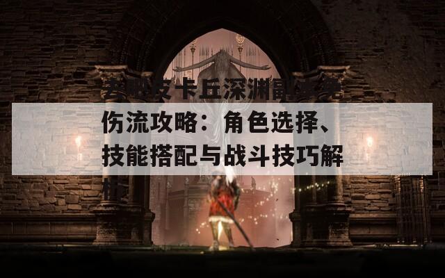 去吧皮卡丘深渊副本免伤流攻略：角色选择、技能搭配与战斗技巧解析