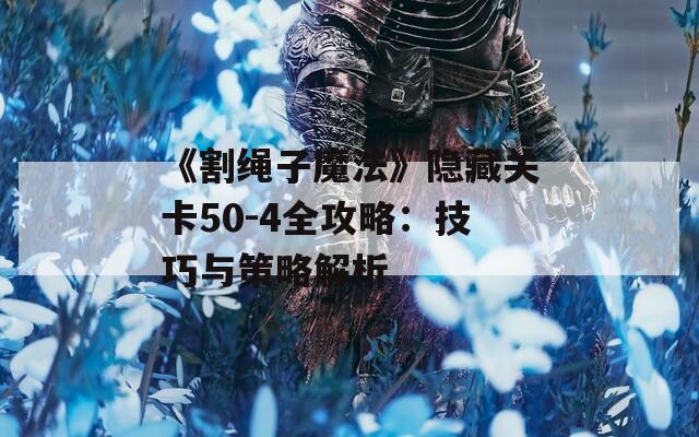 《割绳子魔法》隐藏关卡50-4全攻略：技巧与策略解析