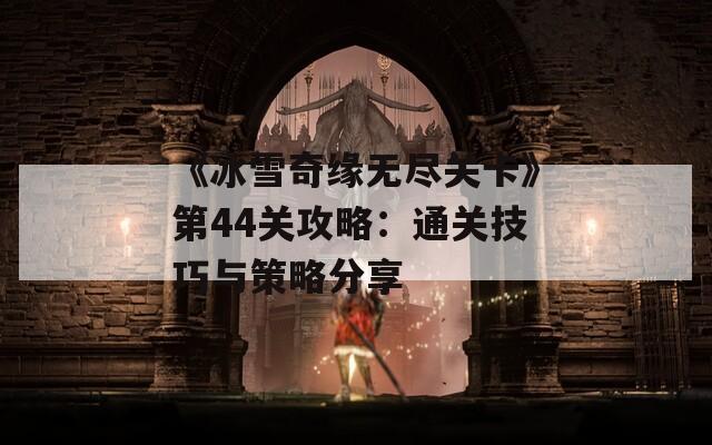 《冰雪奇缘无尽关卡》第44关攻略：通关技巧与策略分享