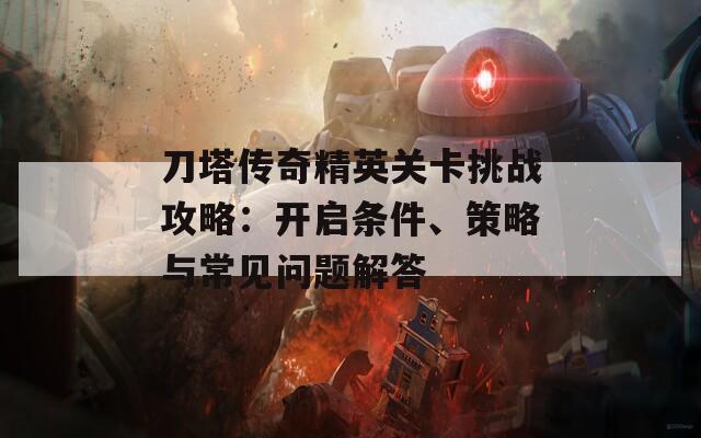 刀塔传奇精英关卡挑战攻略：开启条件、策略与常见问题解答