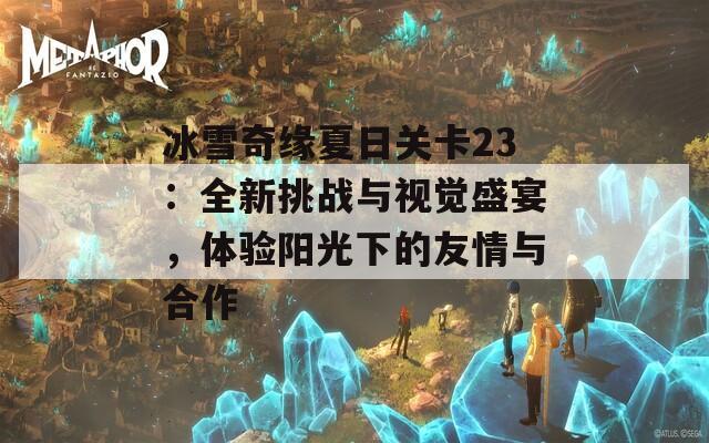 冰雪奇缘夏日关卡23：全新挑战与视觉盛宴，体验阳光下的友情与合作