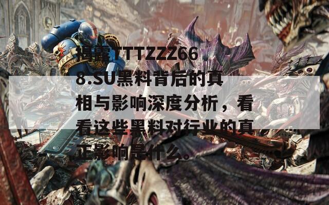 揭露TTTZZZ668.SU黑料背后的真相与影响深度分析，看看这些黑料对行业的真正影响是什么。