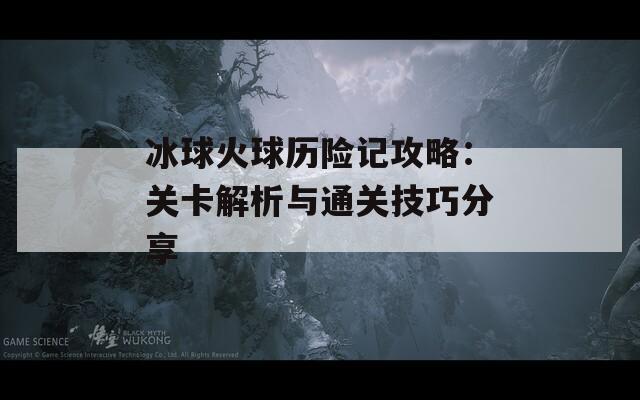 冰球火球历险记攻略：关卡解析与通关技巧分享