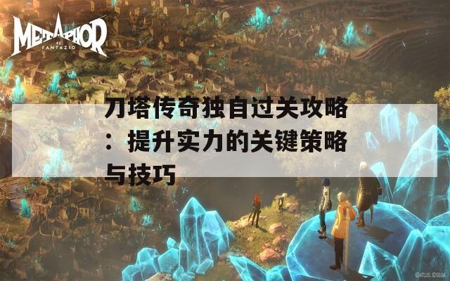 刀塔传奇独自过关攻略：提升实力的关键策略与技巧