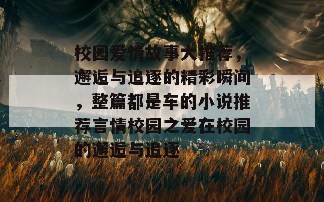 校园爱情故事大推荐，邂逅与追逐的精彩瞬间，整篇都是车的小说推荐言情校园之爱在校园的邂逅与追逐