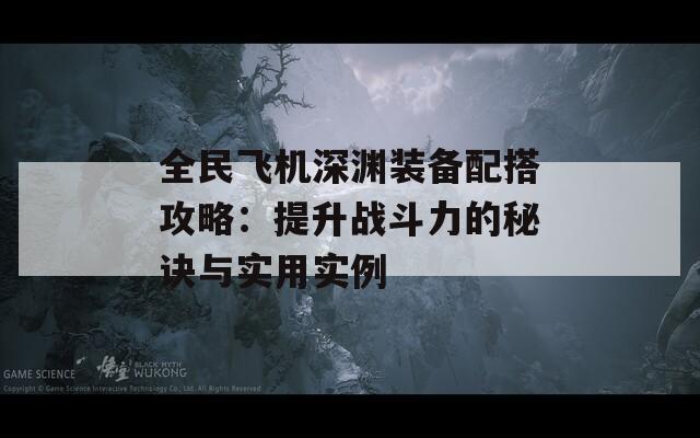 全民飞机深渊装备配搭攻略：提升战斗力的秘诀与实用实例