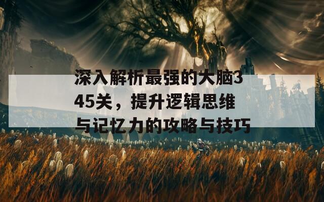 深入解析最强的大脑345关，提升逻辑思维与记忆力的攻略与技巧