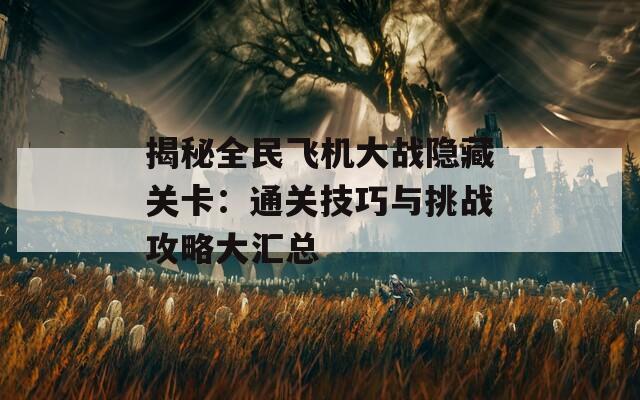 揭秘全民飞机大战隐藏关卡：通关技巧与挑战攻略大汇总