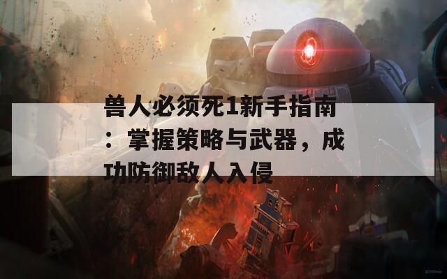 兽人必须死1新手指南：掌握策略与武器，成功防御敌人入侵