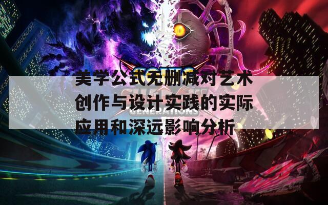 美学公式无删减对艺术创作与设计实践的实际应用和深远影响分析