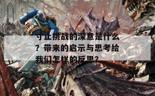 寸止挑战的深意是什么？带来的启示与思考给我们怎样的反思？