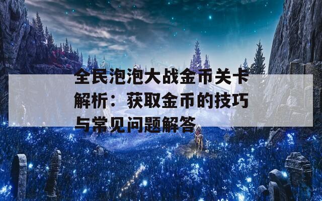 全民泡泡大战金币关卡解析：获取金币的技巧与常见问题解答