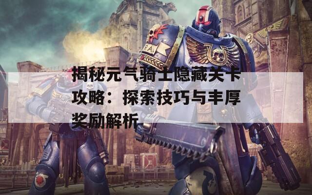 揭秘元气骑士隐藏关卡攻略：探索技巧与丰厚奖励解析