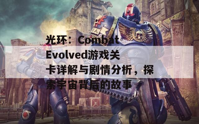 光环：Combat Evolved游戏关卡详解与剧情分析，探索宇宙背后的故事