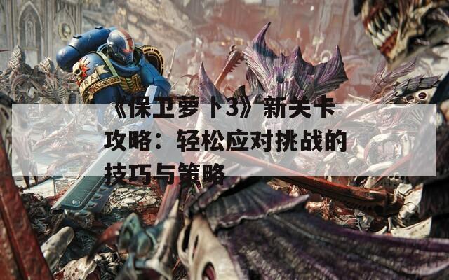 《保卫萝卜3》新关卡攻略：轻松应对挑战的技巧与策略