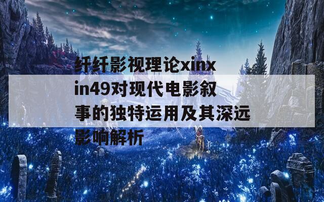 纤纤影视理论xinxin49对现代电影叙事的独特运用及其深远影响解析