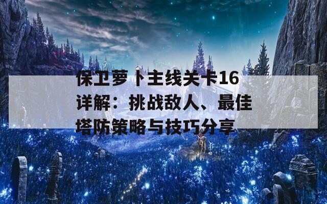 保卫萝卜主线关卡16详解：挑战敌人、最佳塔防策略与技巧分享