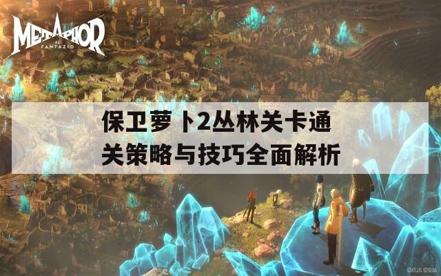 保卫萝卜2丛林关卡通关策略与技巧全面解析