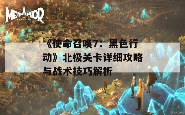 《使命召唤7：黑色行动》北极关卡详细攻略与战术技巧解析