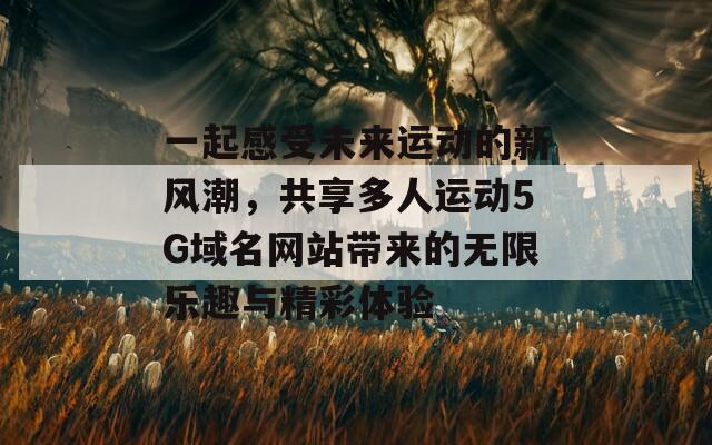 一起感受未来运动的新风潮，共享多人运动5G域名网站带来的无限乐趣与精彩体验